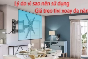 Lý do vì sao nên sử dụng giá treo tivi xoay đa năng?